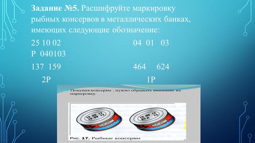 Задание №5. Расшифруйте маркировку рыбных консервов в металлических банках, имеющих следующие обозначение: 25 10 02 04 01 03