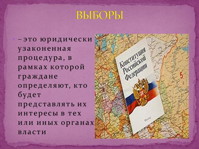 ВЫБОРЫ – это юридически узаконенная процедура, в рамках которой граждане определяют, кто будет представлять их интересы в тех или иных органах власти