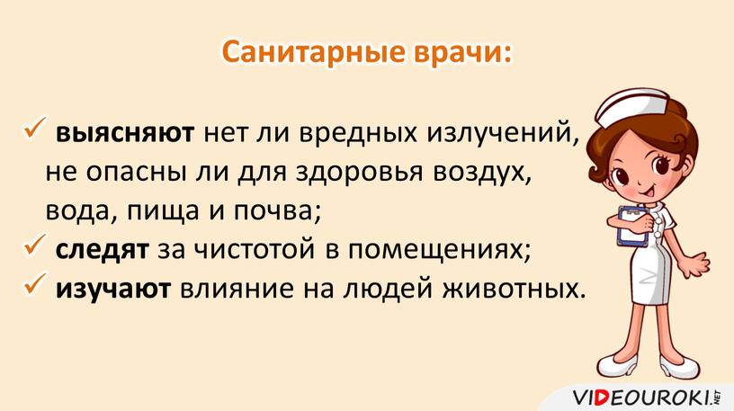 Санитарные врачи: выясняют нет ли вредных излучений, не опасны ли для здоровья воздух, вода, пища и почва; следят за чистотой в помещениях; изучают влияние на…