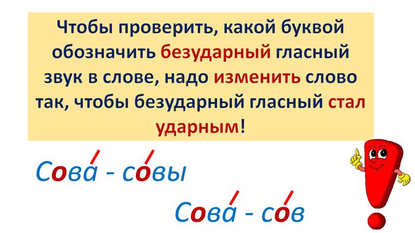 Чтобы проверить, какой буквой обозначить безударный гласный звук в слове, надо изменить слово так, чтобы безударный гласный стал ударным!