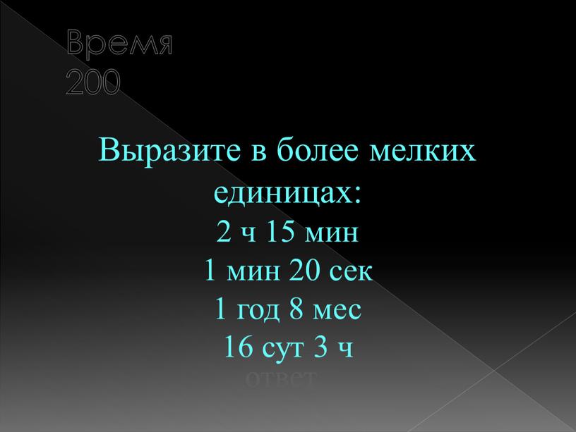 Время 200 Выразите в более мелких единицах: 2 ч 15 мин 1 мин 20 сек 1 год 8 мес 16 сут 3 ч ответ