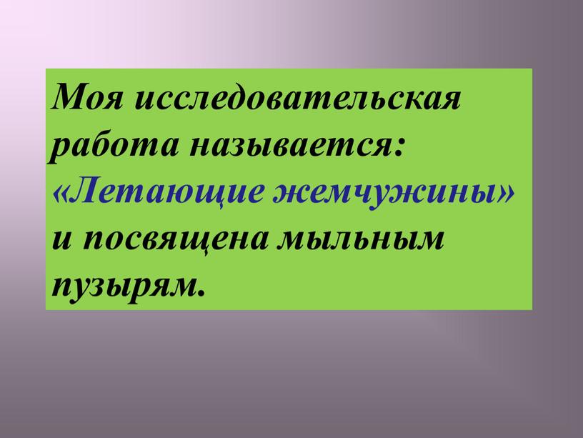 Моя исследовательская работа называется: «Летающие жемчужины» и посвящена мыльным пузырям