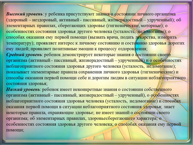 Высокий уровень : у ребенка присутствуют знания о состоянии личного организма (здоровый – нездоровый, активный - пассивный, жизнерадостный – удрученный); об элементарных правилах, сберегающих здоровье…