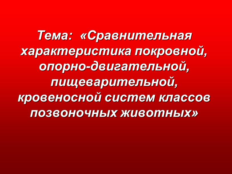 Тема: «Сравнительная характеристика покровной, опорно-двигательной, пищеварительной, кровеносной систем классов позвоночных животных»