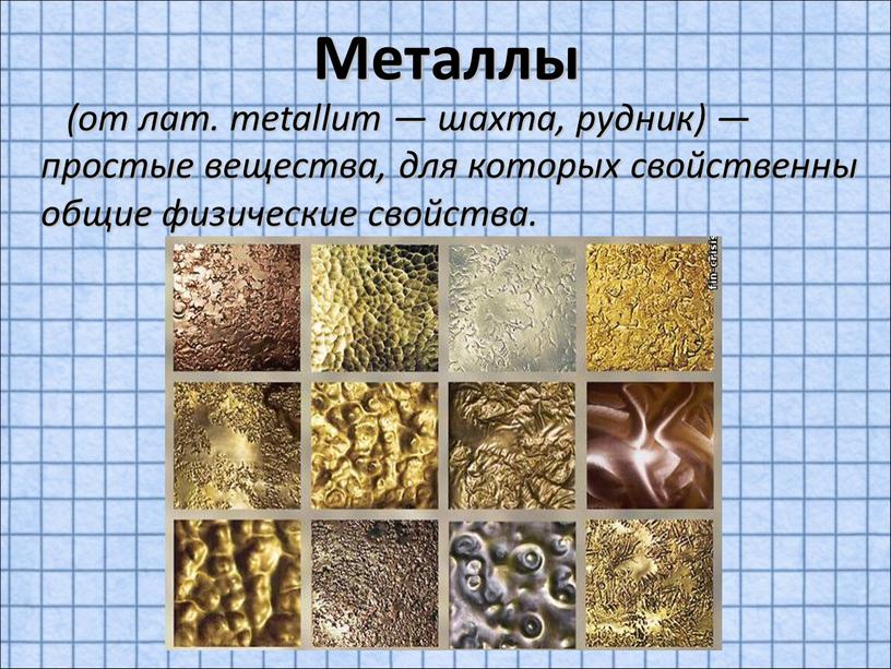Металлы (от лат. metallum — шахта, рудник) — простые вещества, для которых свойственны общие физические свойства
