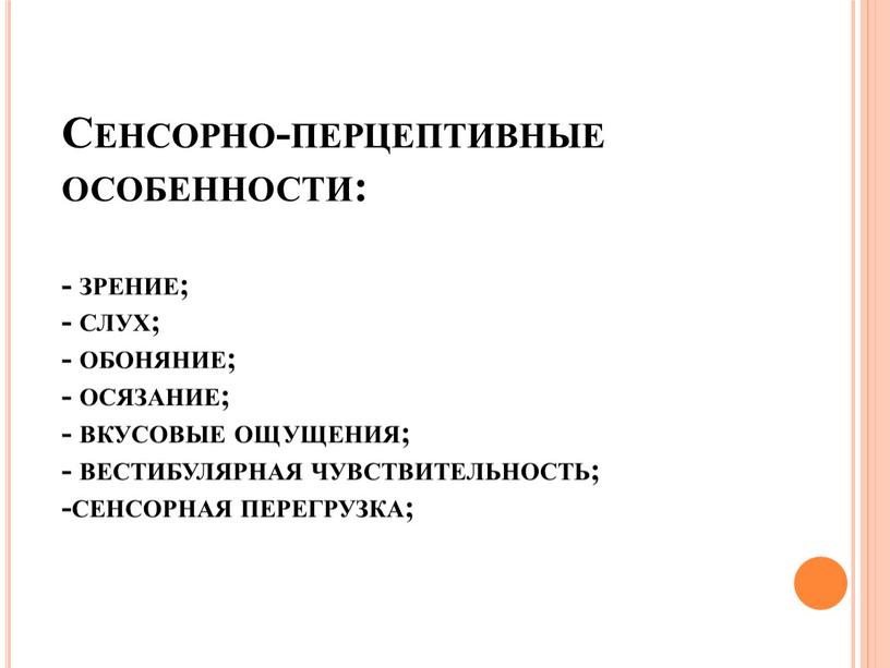 Сенсорно-перцептивные особенности: - зрение; - слух; - обоняние; - осязание; - вкусовые ощущения; - вестибулярная чувствительность; -сенсорная перегрузка;