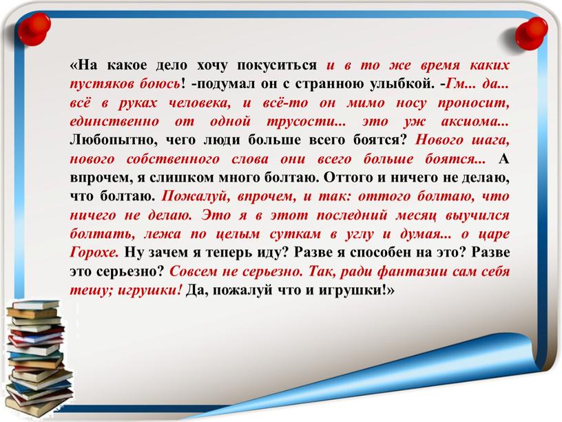 На какое дело хочу покуситься и в то же время каких пустяков боюсь ! -подумал он с странною улыбкой