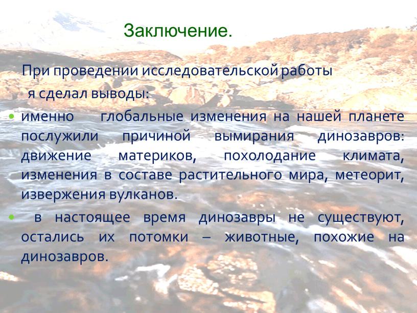 Заключение. При проведении исследовательской работы я сделал выводы: именно глобальные изменения на нашей планете послужили причиной вымирания динозавров: движение материков, похолодание климата, изменения в составе…