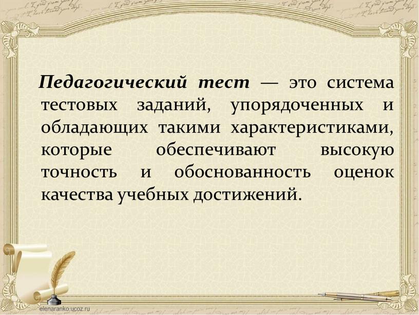 Педагогический тест — это система тестовых заданий, упорядоченных и обладающих такими характеристиками, которые обеспечивают высокую точность и обоснованность оценок качества учебных достижений