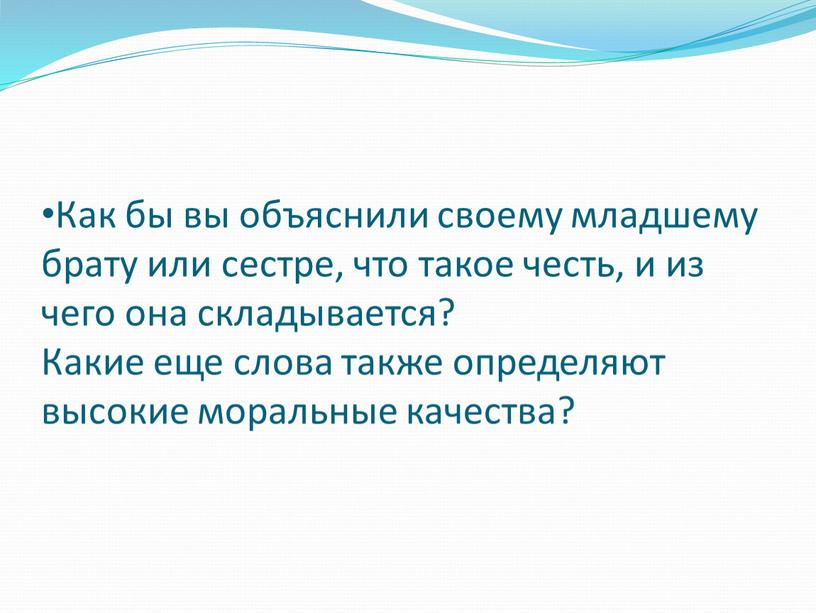 Как бы вы объяснили своему младшему брату или сестре, что такое честь, и из чего она складывается?