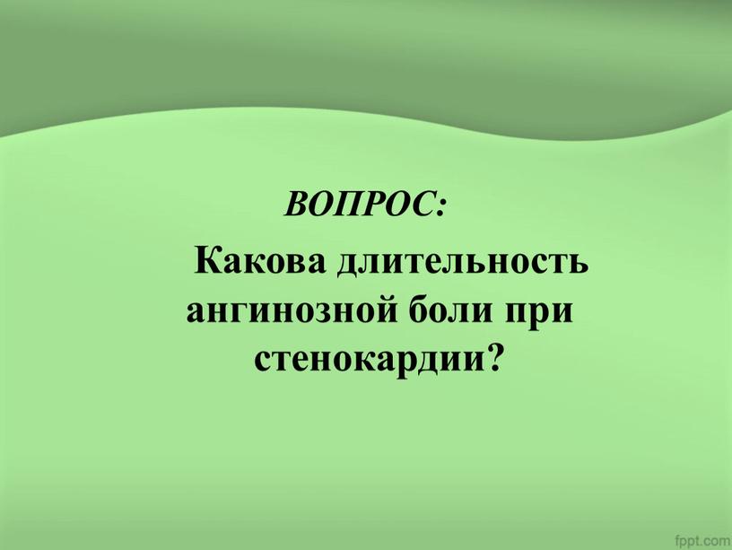 ВОПРОС: Какова длительность ангинозной боли при стенокардии?