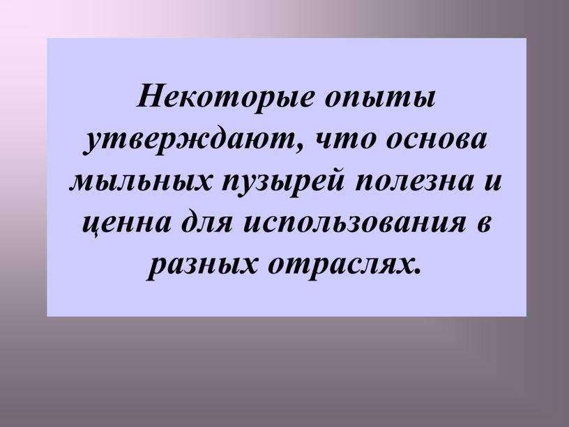 Некоторые опыты утверждают, что основа мыльных пузырей полезна и ценна для использования в разных отраслях