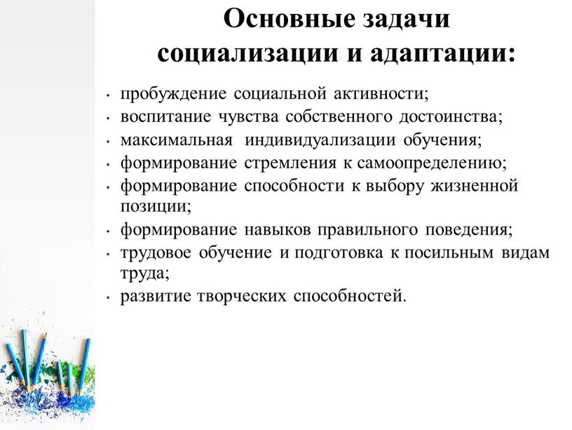 Основные задачи социализации и адаптации: пробуждение социальной активности; воспитание чувства собственного достоинства; максимальная индивидуализации обучения; формирование стремления к самоопределению; формирование способности к выбору жизненной позиции;…