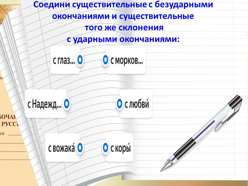 Соедини существительные с безударными окончаниями и существительные того же склонения с ударными окончаниями: