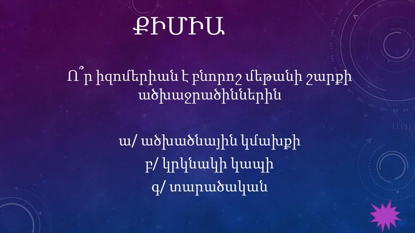 ՔԻՄԻԱ Ո՞ր իզոմերիան է բնորոշ մեթանի շարքի ածխաջրածիններին ա/ ածխածնային կմախքի բ/ կրկնակի կապի գ/ տարածական