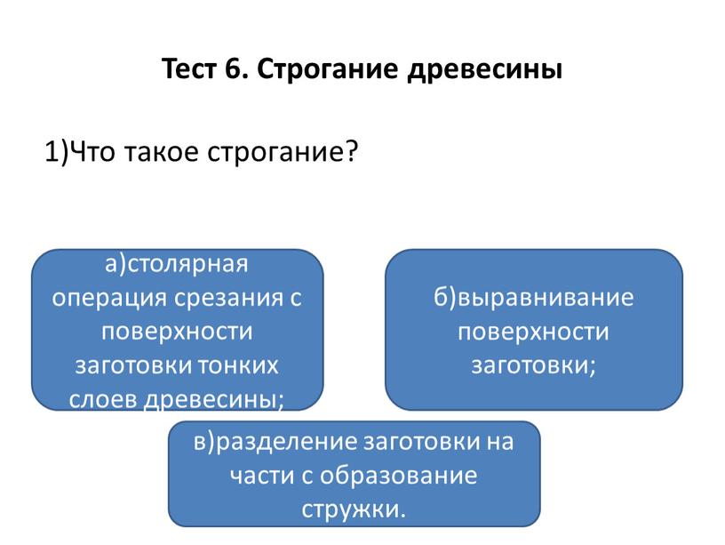 Тест 6. Строгание древесины 1)Что такое строгание? а)столярная операция срезания с поверхности заготовки тонких слоев древесины; в)разделение заготовки на части с образование стружки