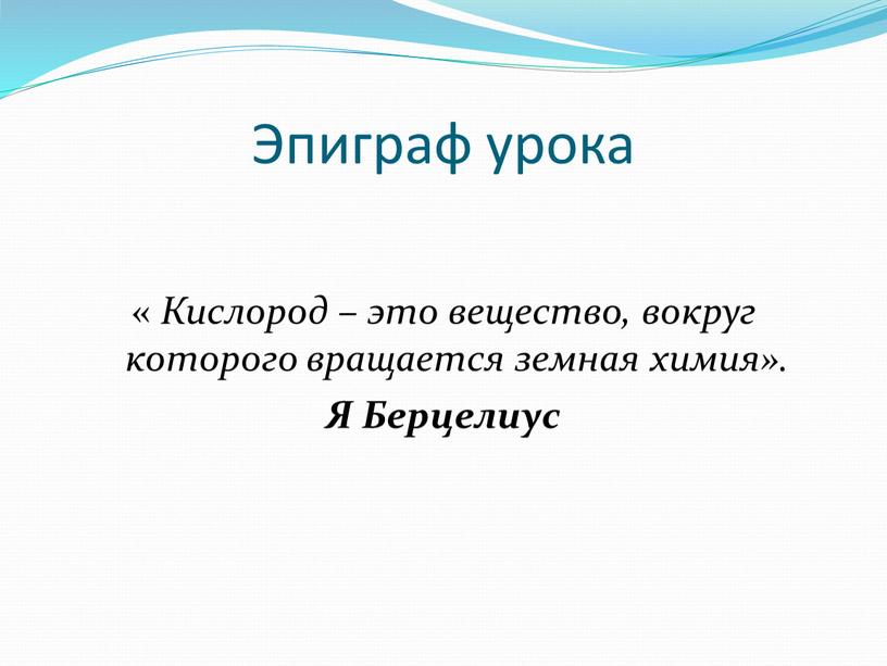 Эпиграф урока « Кислород – это вещество, вокруг которого вращается земная химия»