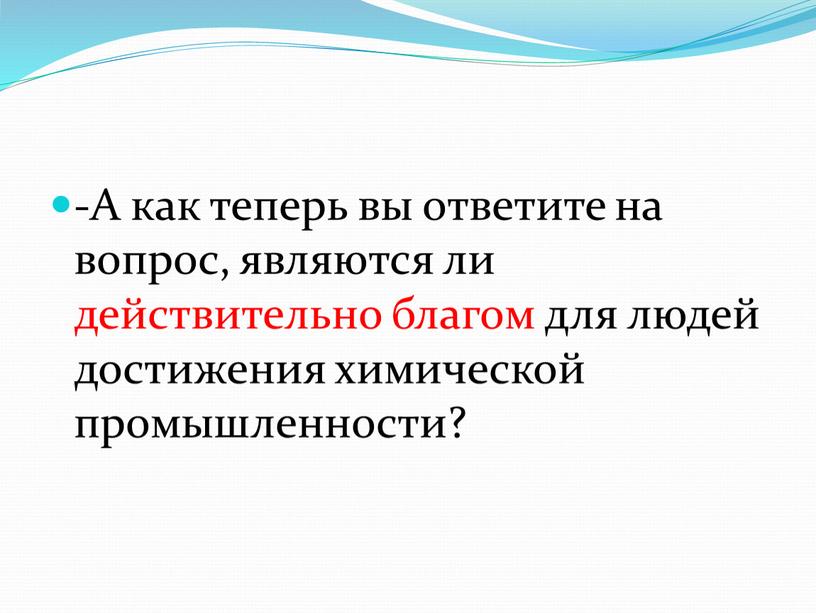 А как теперь вы ответите на вопрос, являются ли действительно благом для людей достижения химической промышленности?