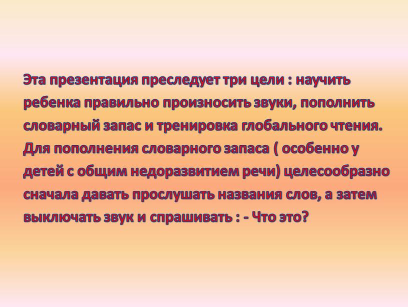 Эта презентация преследует три цели : научить ребенка правильно произносить звуки, пополнить словарный запас и тренировка глобального чтения