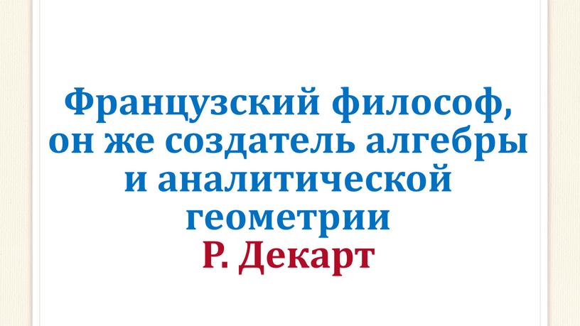 Французский философ, он же создатель алгебры и аналитической геометрии