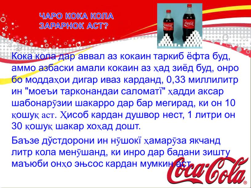 ЧАРО КОКА КОЛА ЗАРАРНОК АСТ? Кока кола дар аввал аз кокаин таркиб ёфта буд, аммо азбаски амали кокаин аз ҳад зиёд буд, онро бо моддаҳои…