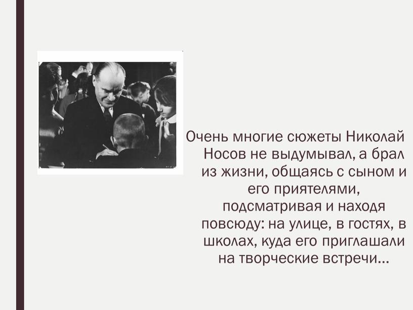 Очень многие сюжеты Николай Носов не выдумывал, а брал из жизни, общаясь с сыном и его приятелями, подсматривая и находя повсюду: на улице, в гостях,…