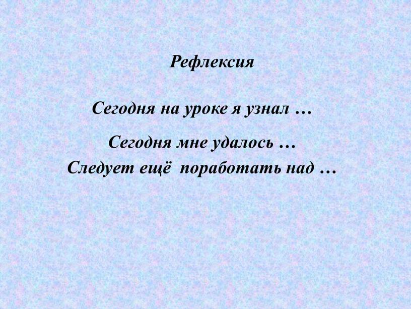 Рефлексия Сегодня на уроке я узнал …