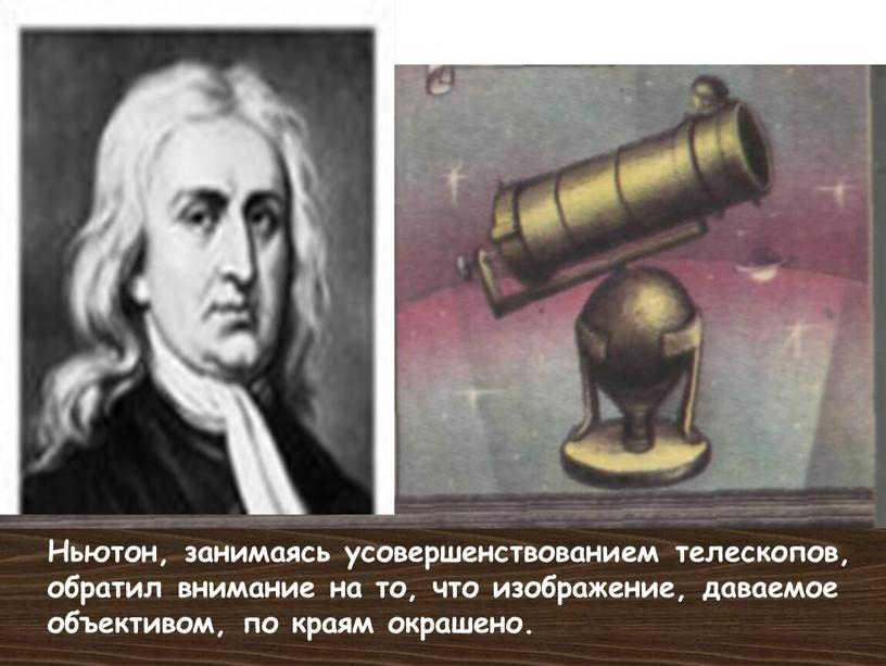 Ньютон, занимаясь усовершенствованием телескопов, обратил внимание на то, что изображение, даваемое объективом, по краям окрашено