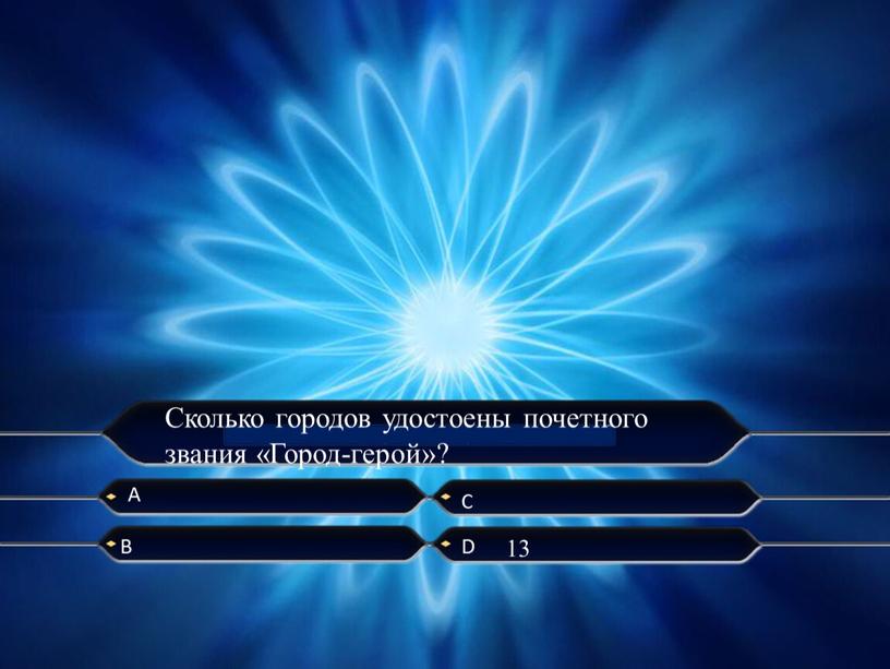 А C B D Сколько городов удостоены почетного звания «Город-герой»? 13