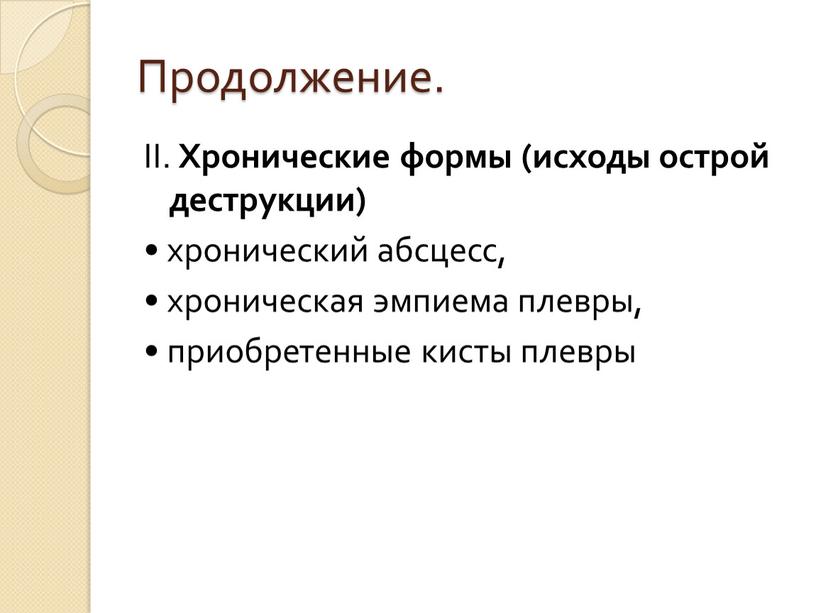 Продолжение. II. Хронические формы (исходы острой деструкции) • хронический абсцесс, • хроническая эмпиема плевры, • приобретенные кисты плевры