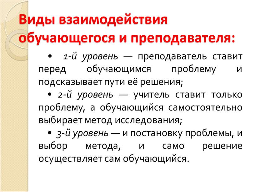 Виды взаимодействия обучающегося и преподавателя: • 1-й уровень — преподаватель ставит перед обучающимся проблему и подсказывает пути её решения; • 2-й уровень — учитель ставит…