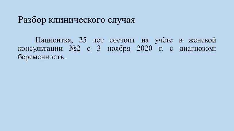 Разбор клинического случая Пациентка, 25 лет состоит на учёте в женской консультации №2 с 3 ноября 2020 г