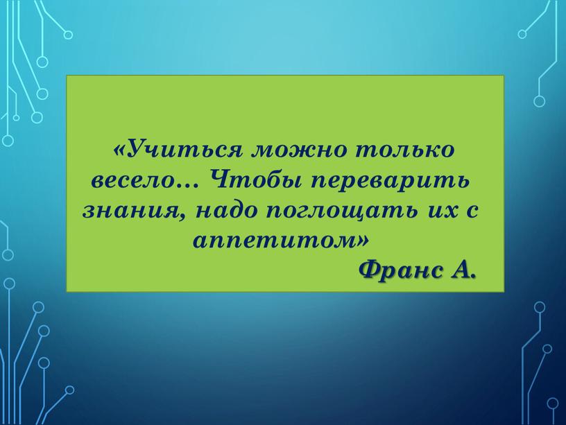 Учиться можно только весело… Чтобы переварить знания, надо поглощать их с аппетитом»