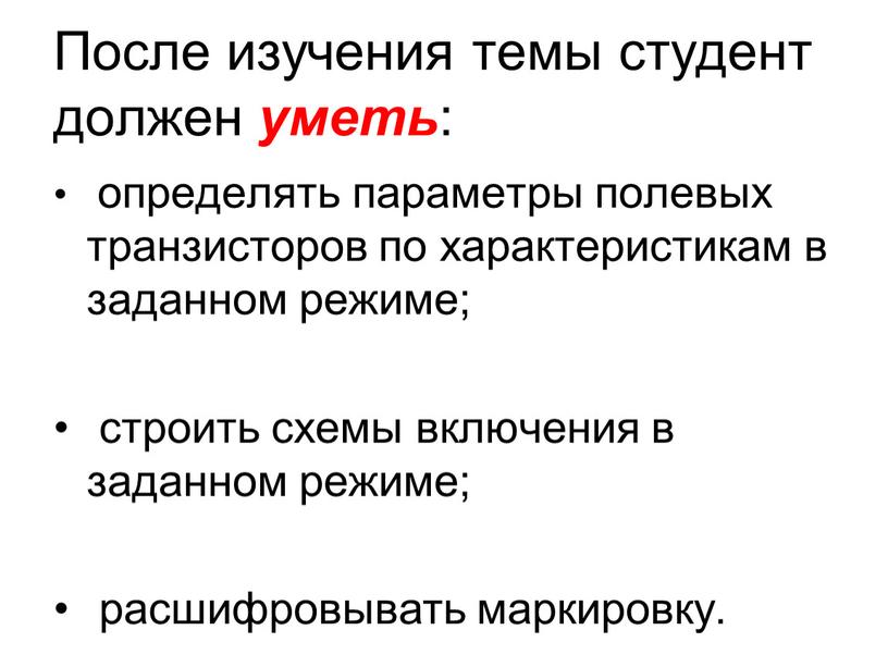 После изучения темы студент должен уметь : определять параметры полевых транзисторов по характеристикам в заданном режиме; строить схемы включения в заданном режиме; расшифровывать маркировку