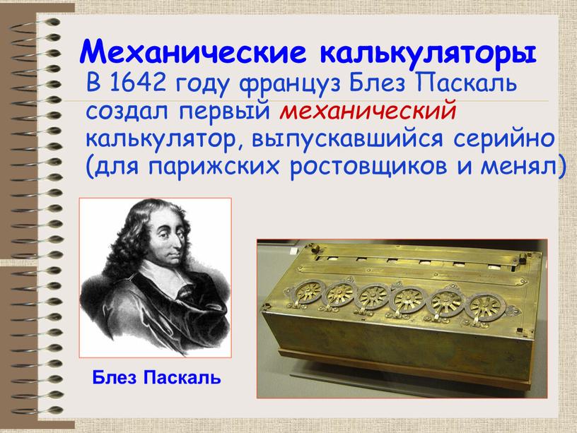 В 1642 году француз Блез Паскаль создал первый механический калькулятор, выпускавшийся серийно (для парижских ростовщиков и менял)
