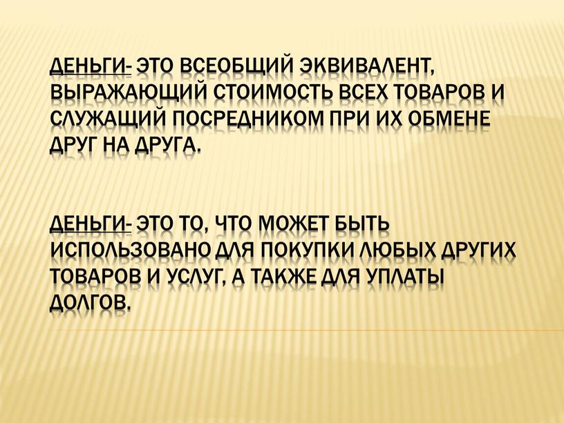 Деньги- это всеобщий эквивалент, выражающий стоимость всех товаров и служащий посредником при их обмене друг на друга