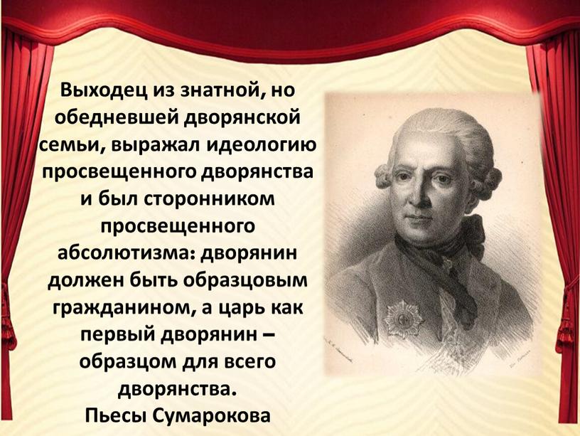 Выходец из знатной, но обедневшей дворянской семьи, выражал идеологию просвещенного дворянства и был сторонником просвещенного абсолютизма: дворянин должен быть образцовым гражданином, а царь как первый…