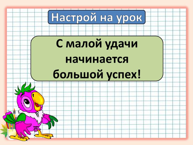 Настрой на урок С малой удачи начинается большой успех!