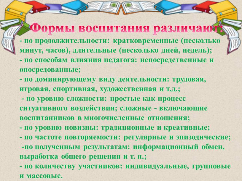 Формы воспитания различают: - по продолжительности: кратковременные (несколько минут, часов), длительные (несколько дней, недель); - по способам влияния педагога: непосредственные и опосредованные; - по доминирующему…