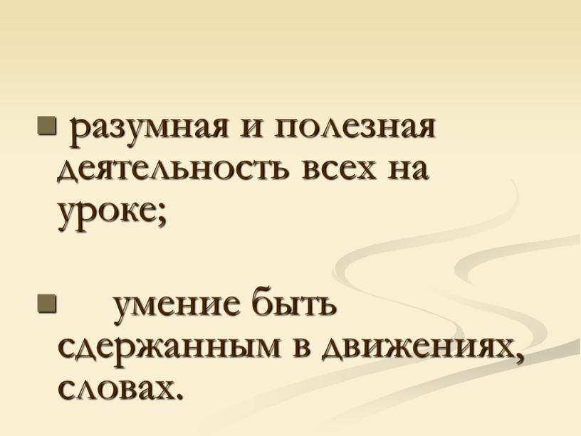 разумная и полезная деятельность всех на уроке; умение быть сдержанным в движениях, словах.