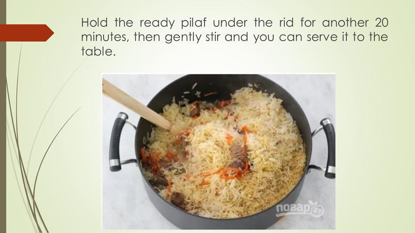 Hold the ready pilaf under the rid for another 20 minutes, then gently stir and you can serve it to the table