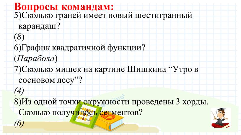 Вопросы командам: 5)Сколько граней имеет новый шестигранный карандаш? ( 8 ) 6)График квадратичной функции? (