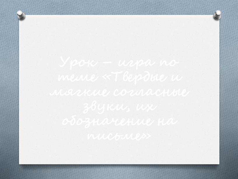 Урок – игра по теме «Твердые и мягкие согласные звуки, их обозначение на письме»