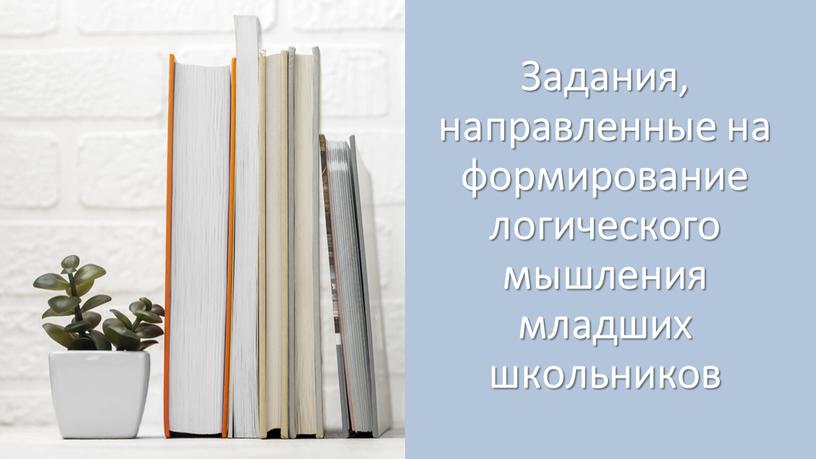 Задания, направленные на формирование логического мышления младших школьников