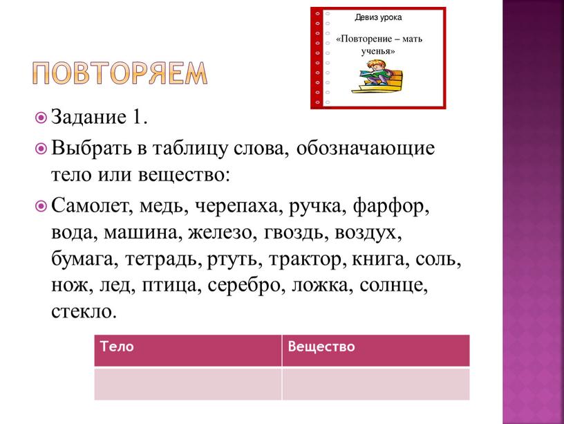 Повторяем Задание 1. Выбрать в таблицу слова, обозначающие тело или вещество: