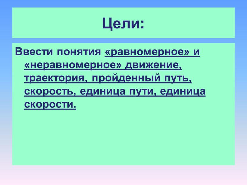 Цели: Ввести понятия «равномерное» и «неравномерное» движение, траектория, пройденный путь, скорость, единица пути, единица скорости