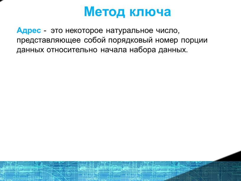 Метод ключа Адрес - это некоторое натуральное число, представляющее собой порядковый номер порции данных относительно начала набора данных