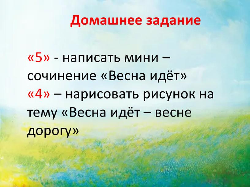 Домашнее задание «5» - написать мини – сочинение «Весна идёт» «4» – нарисовать рисунок на тему «Весна идёт – весне дорогу»