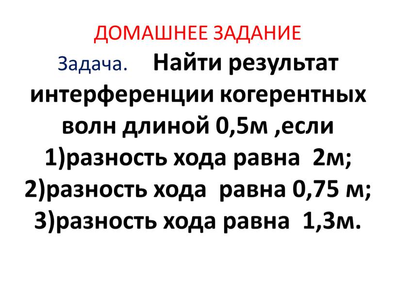 ДОМАШНЕЕ ЗАДАНИЕ Задача. Найти результат интерференции когерентных волн длиной 0,5м ,если 1)разность хода равна 2м; 2)разность хода равна 0,75 м; 3)разность хода равна 1,3м