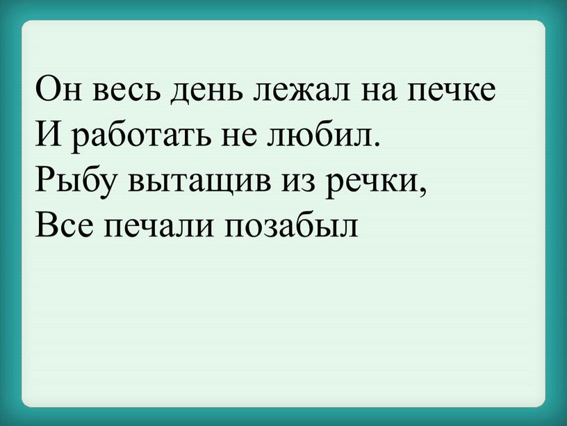 Он весь день лежал на печке И работать не любил